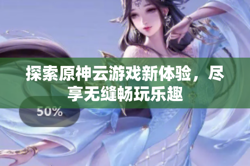 探索原神云游戏新体验，尽享无缝畅玩乐趣