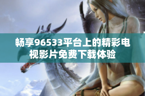 畅享96533平台上的精彩电视影片免费下载体验