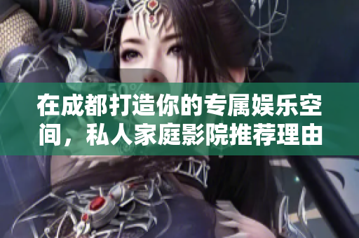 在成都打造你的专属娱乐空间，私人家庭影院推荐理由盘点