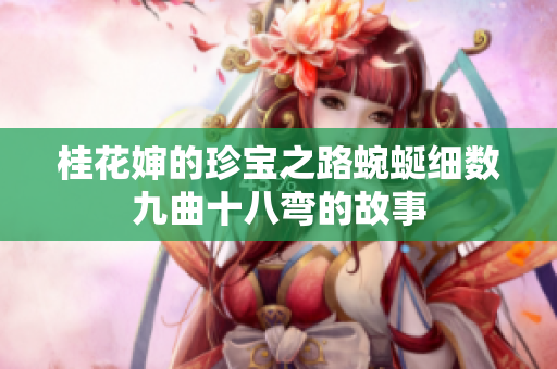 桂花婶的珍宝之路蜿蜒细数九曲十八弯的故事