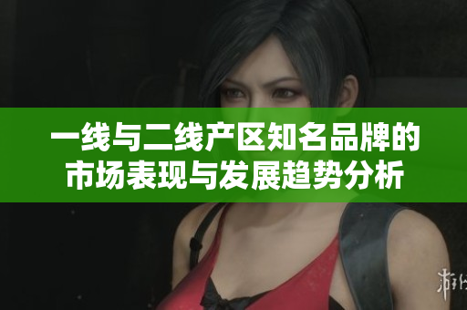 一线与二线产区知名品牌的市场表现与发展趋势分析