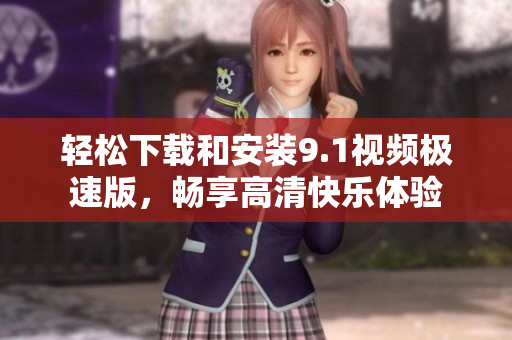 轻松下载和安装9.1视频极速版，畅享高清快乐体验