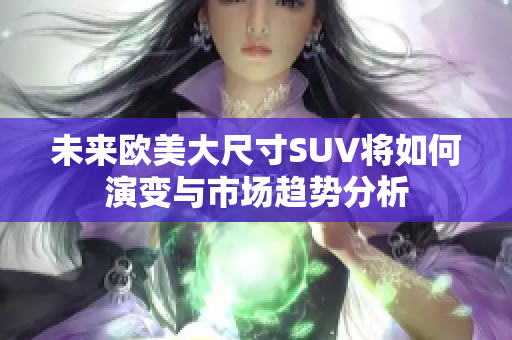 未来欧美大尺寸SUV将如何演变与市场趋势分析