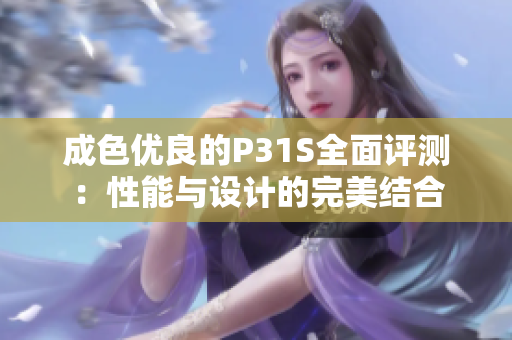 成色优良的P31S全面评测：性能与设计的完美结合
