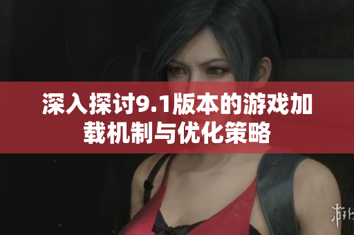 深入探讨9.1版本的游戏加载机制与优化策略