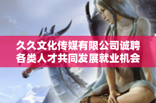 久久文化传媒有限公司诚聘各类人才共同发展就业机会丰富