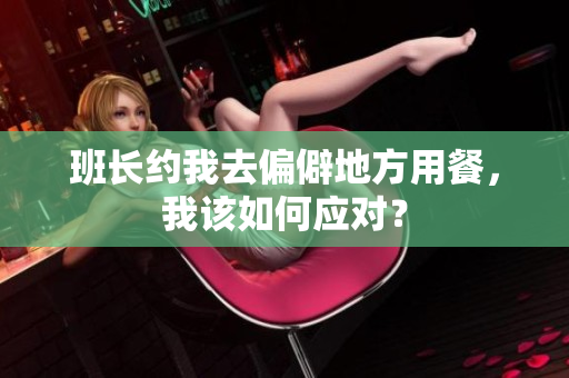 班长约我去偏僻地方用餐，我该如何应对？