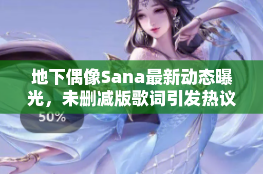 地下偶像Sana最新动态曝光，未删减版歌词引发热议