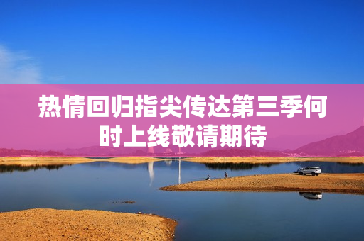 热情回归指尖传达第三季何时上线敬请期待