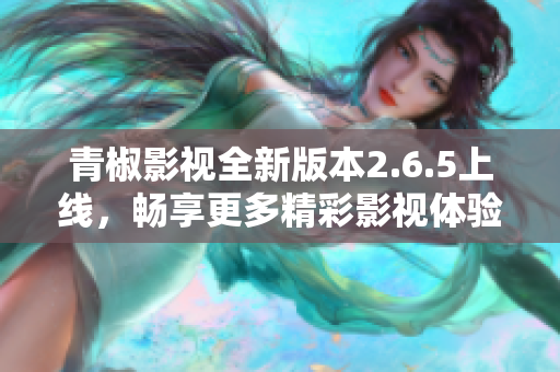 青椒影视全新版本2.6.5上线，畅享更多精彩影视体验