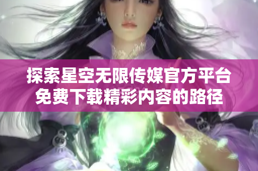 探索星空无限传媒官方平台免费下载精彩内容的路径