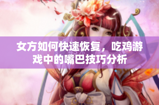 女方如何快速恢复，吃鸡游戏中的嘴巴技巧分析