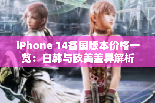 iPhone 14各国版本价格一览：日韩与欧美差异解析