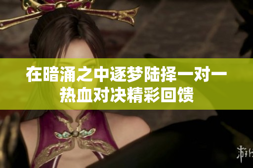 在暗涌之中逐梦陆择一对一热血对决精彩回馈
