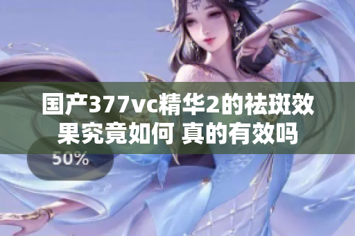 国产377vc精华2的祛斑效果究竟如何 真的有效吗
