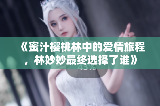 《蜜汁樱桃林中的爱情旅程，林妙妙最终选择了谁》