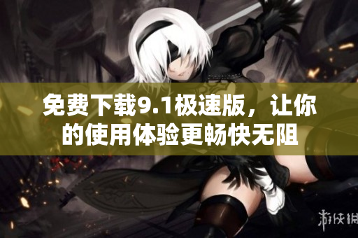免费下载9.1极速版，让你的使用体验更畅快无阻