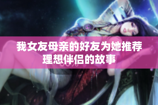 我女友母亲的好友为她推荐理想伴侣的故事