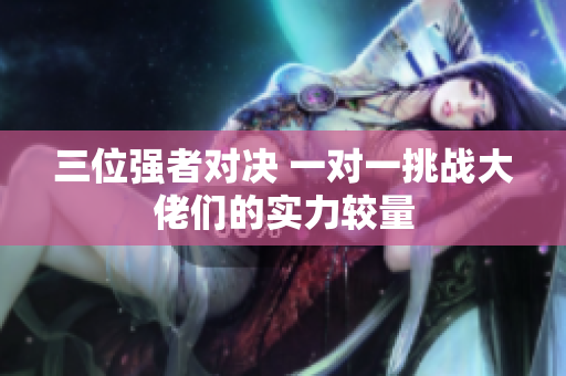 三位强者对决 一对一挑战大佬们的实力较量