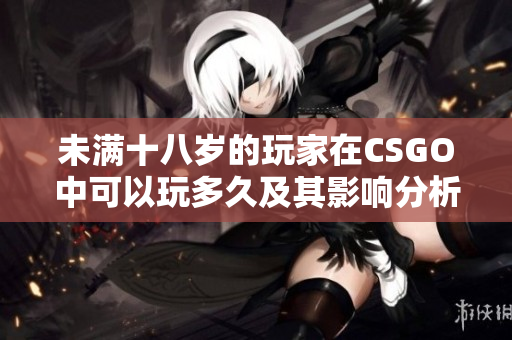 未满十八岁的玩家在CSGO中可以玩多久及其影响分析