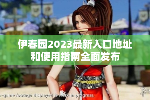 伊春园2023最新入口地址和使用指南全面发布