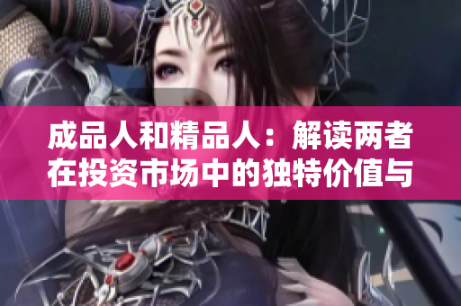成品人和精品人：解读两者在投资市场中的独特价值与前景