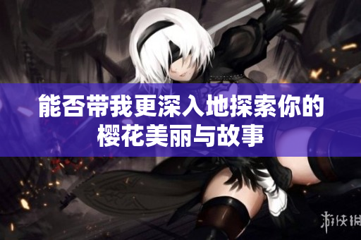 能否带我更深入地探索你的樱花美丽与故事