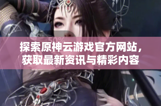探索原神云游戏官方网站，获取最新资讯与精彩内容