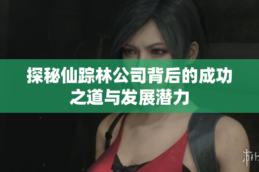 探秘仙踪林公司背后的成功之道与发展潜力