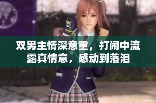 双男主情深意重，打闹中流露真情意，感动到落泪