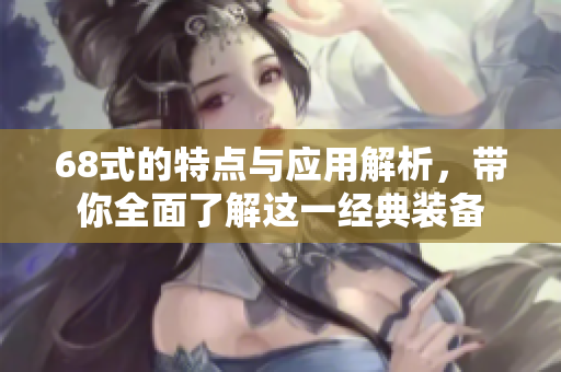 68式的特点与应用解析，带你全面了解这一经典装备
