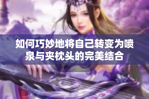 如何巧妙地将自己转变为喷泉与夹枕头的完美结合