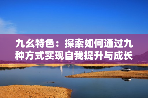 九幺特色：探索如何通过九种方式实现自我提升与成长