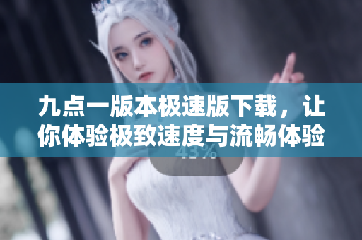 九点一版本极速版下载，让你体验极致速度与流畅体验