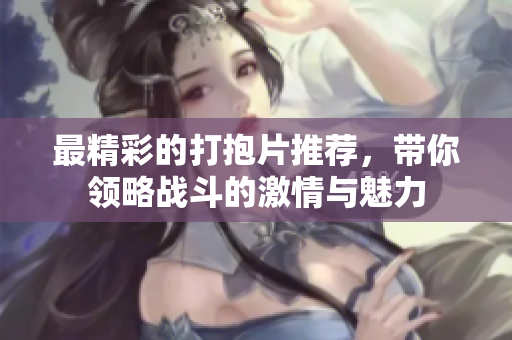 最精彩的打抱片推荐，带你领略战斗的激情与魅力