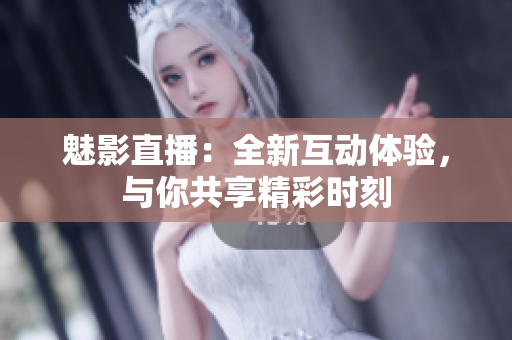 魅影直播：全新互动体验，与你共享精彩时刻