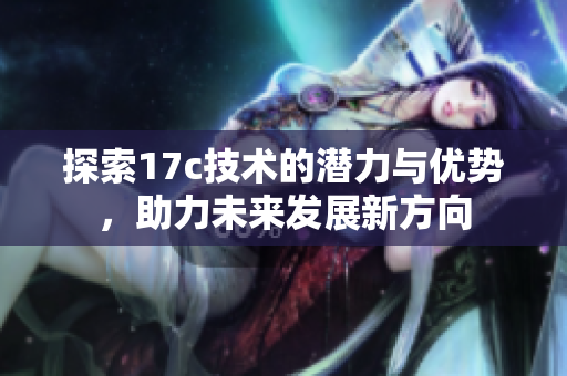 探索17c技术的潜力与优势，助力未来发展新方向