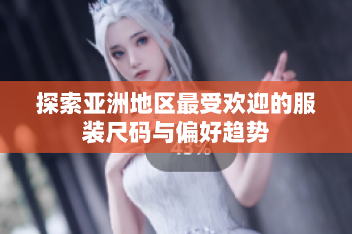 探索亚洲地区最受欢迎的服装尺码与偏好趋势