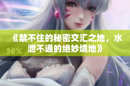 《禁不住的秘密交汇之地，水泄不通的绝妙境地》