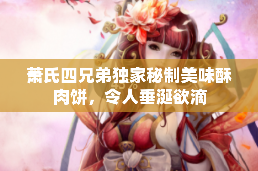 萧氏四兄弟独家秘制美味酥肉饼，令人垂涎欲滴