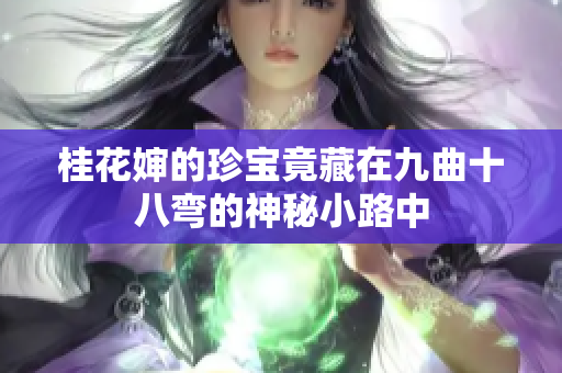 桂花婶的珍宝竟藏在九曲十八弯的神秘小路中