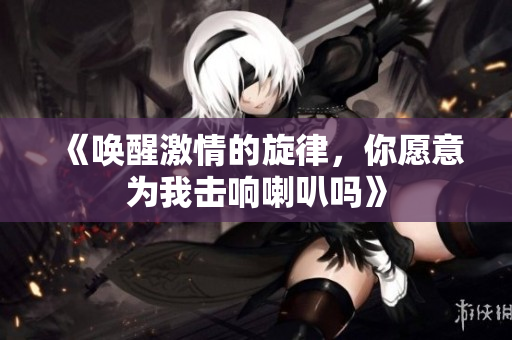 《唤醒激情的旋律，你愿意为我击响喇叭吗》