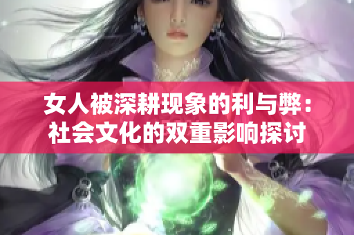 女人被深耕现象的利与弊：社会文化的双重影响探讨