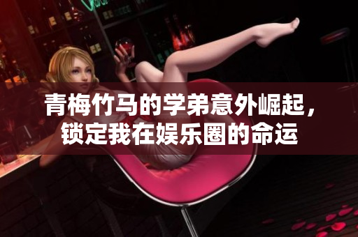 青梅竹马的学弟意外崛起，锁定我在娱乐圈的命运
