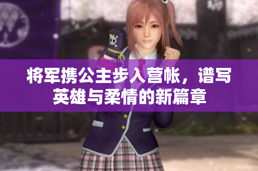 将军携公主步入营帐，谱写英雄与柔情的新篇章