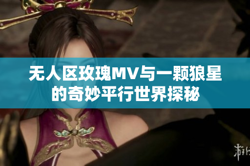 无人区玫瑰MV与一颗狼星的奇妙平行世界探秘
