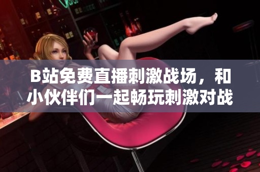 B站免费直播刺激战场，和小伙伴们一起畅玩刺激对战吧！