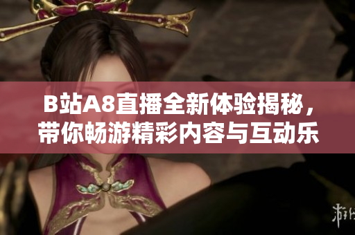 B站A8直播全新体验揭秘，带你畅游精彩内容与互动乐趣