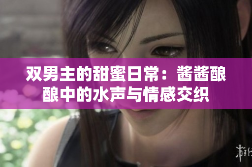 双男主的甜蜜日常：酱酱酿酿中的水声与情感交织