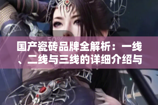 国产瓷砖品牌全解析：一线、二线与三线的详细介绍与对比